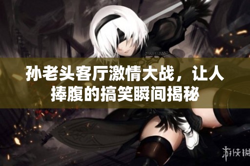 孙老头客厅激情大战，让人捧腹的搞笑瞬间揭秘