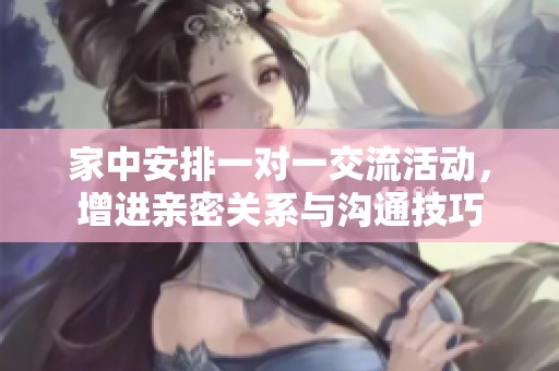 家中安排一对一交流活动，增进亲密关系与沟通技巧