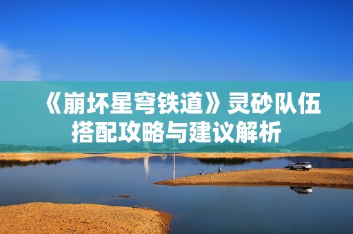 《崩坏星穹铁道》灵砂队伍搭配攻略与建议解析