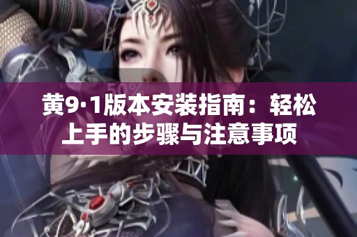 黄9·1版本安装指南：轻松上手的步骤与注意事项