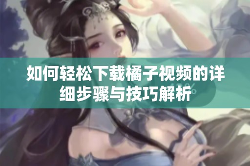 如何轻松下载橘子视频的详细步骤与技巧解析