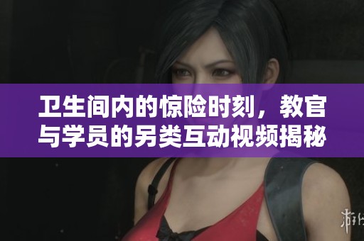 卫生间内的惊险时刻，教官与学员的另类互动视频揭秘
