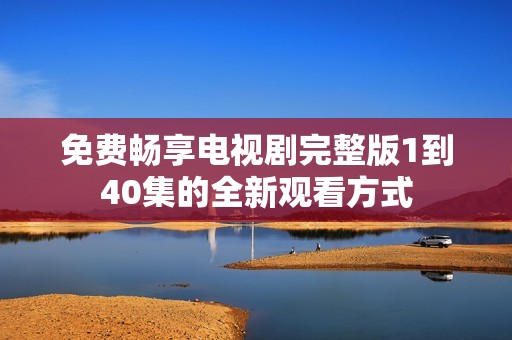 免费畅享电视剧完整版1到40集的全新观看方式