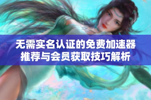 无需实名认证的免费加速器推荐与会员获取技巧解析