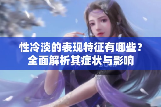 性冷淡的表现特征有哪些？全面解析其症状与影响