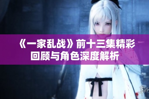 《一家乱战》前十三集精彩回顾与角色深度解析