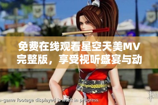 免费在线观看星空天美MV完整版，享受视听盛宴与动人情感