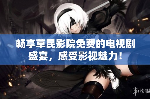 畅享草民影院免费的电视剧盛宴，感受影视魅力！