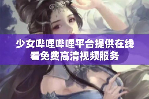 少女哔哩哔哩平台提供在线看免费高清视频服务