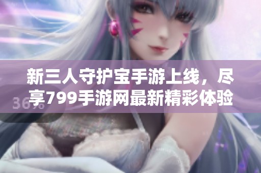 新三人守护宝手游上线，尽享799手游网最新精彩体验