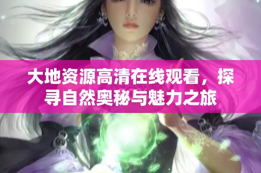 大地资源高清在线观看，探寻自然奥秘与魅力之旅