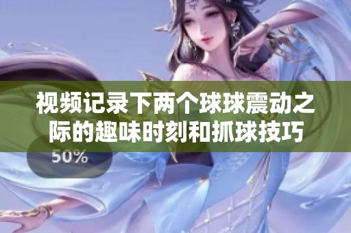 视频记录下两个球球震动之际的趣味时刻和抓球技巧