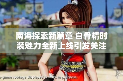 南海探索新篇章 白骨精时装魅力全新上线引发关注