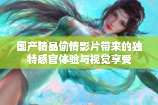 国产精品偷情影片带来的独特感官体验与视觉享受