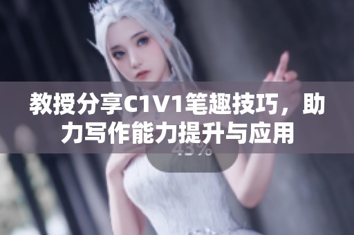 教授分享C1V1笔趣技巧，助力写作能力提升与应用