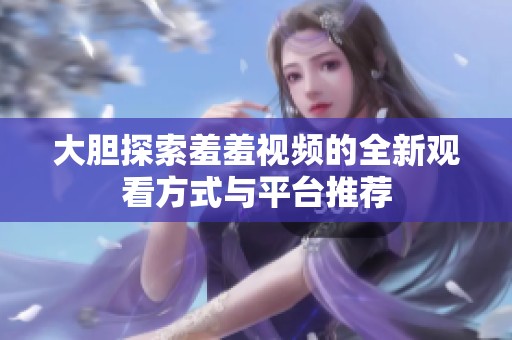 大胆探索羞羞视频的全新观看方式与平台推荐