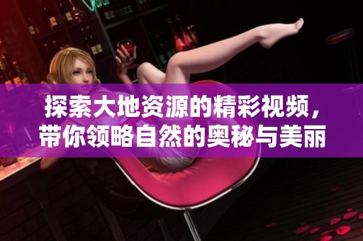 探索大地资源的精彩视频，带你领略自然的奥秘与美丽