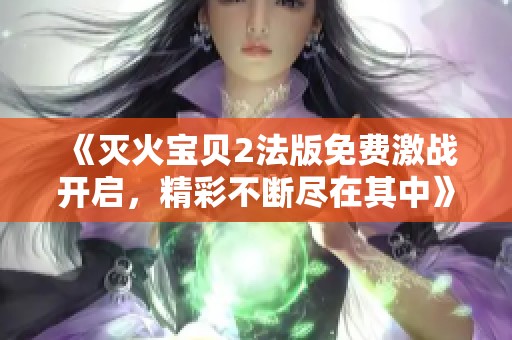《灭火宝贝2法版免费激战开启，精彩不断尽在其中》