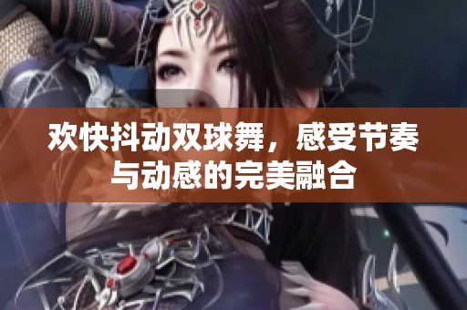 欢快抖动双球舞，感受节奏与动感的完美融合