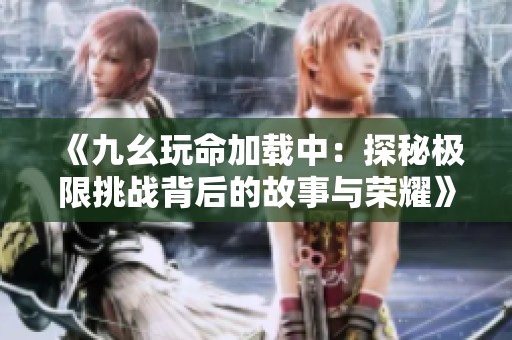 《九幺玩命加载中：探秘极限挑战背后的故事与荣耀》