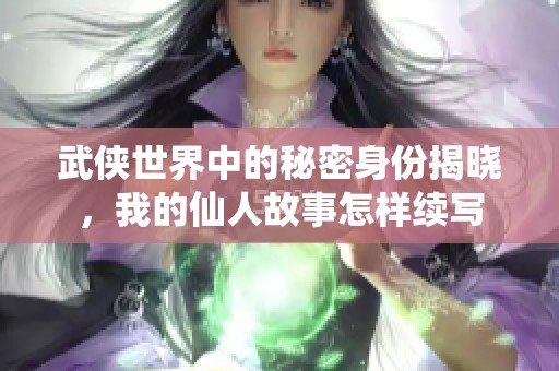 武侠世界中的秘密身份揭晓，我的仙人故事怎样续写