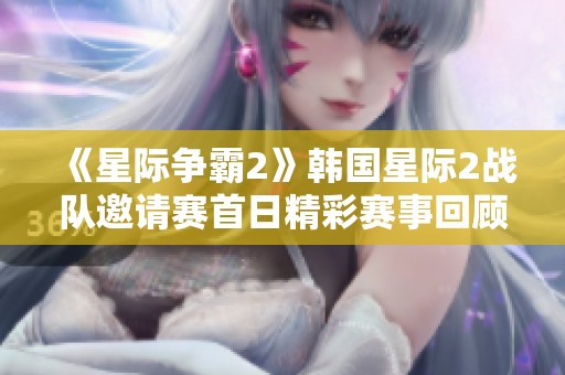 《星际争霸2》韩国星际2战队邀请赛首日精彩赛事回顾与VOD分享