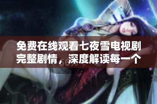 免费在线观看七夜雪电视剧完整剧情，深度解读每一个细节