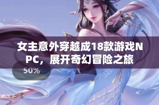 女主意外穿越成18款游戏NPC，展开奇幻冒险之旅