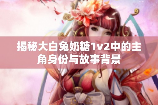揭秘大白兔奶糖1v2中的主角身份与故事背景