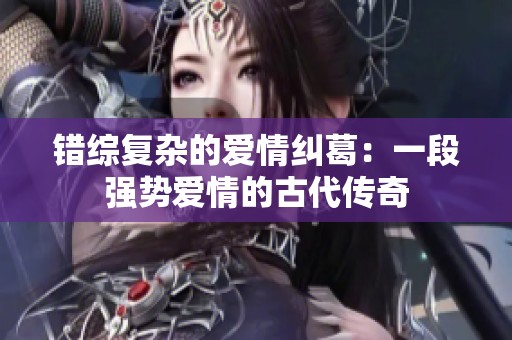 错综复杂的爱情纠葛：一段强势爱情的古代传奇