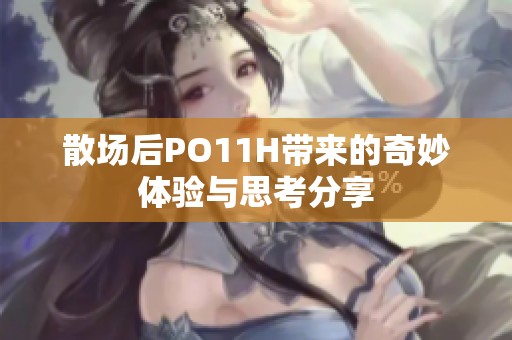 散场后PO11H带来的奇妙体验与思考分享