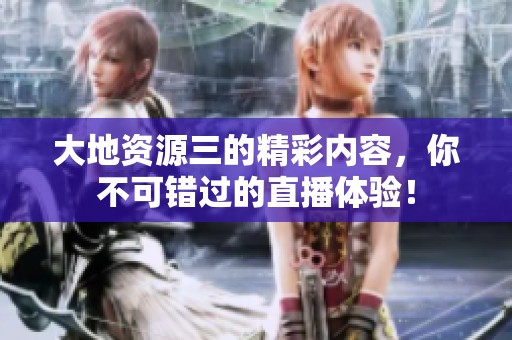 大地资源三的精彩内容，你不可错过的直播体验！