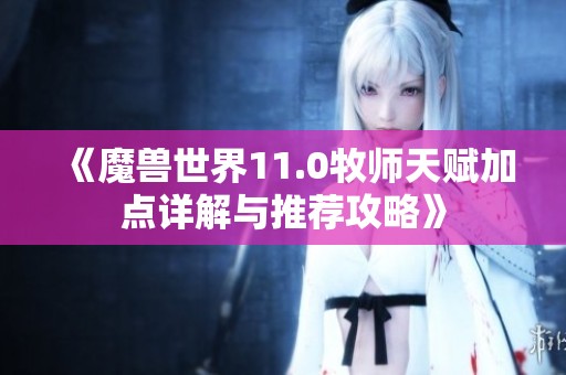 《魔兽世界11.0牧师天赋加点详解与推荐攻略》