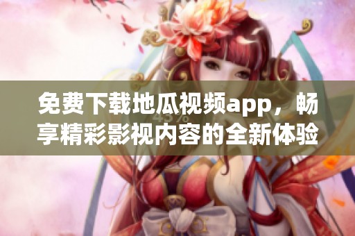 免费下载地瓜视频app，畅享精彩影视内容的全新体验