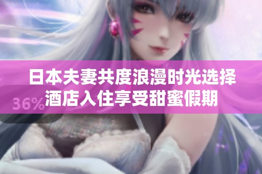 日本夫妻共度浪漫时光选择酒店入住享受甜蜜假期