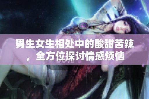 男生女生相处中的酸甜苦辣，全方位探讨情感烦恼