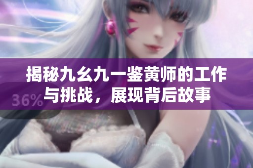 揭秘九幺九一鉴黄师的工作与挑战，展现背后故事