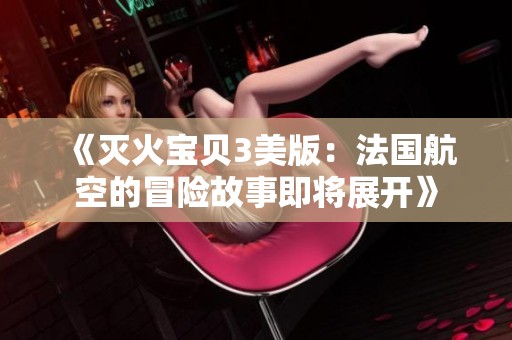 《灭火宝贝3美版：法国航空的冒险故事即将展开》