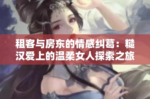 租客与房东的情感纠葛：糙汉爱上的温柔女人探索之旅