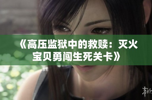 《高压监狱中的救赎：灭火宝贝勇闯生死关卡》