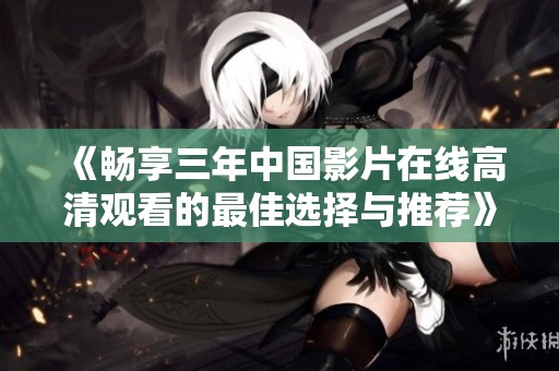 《畅享三年中国影片在线高清观看的最佳选择与推荐》