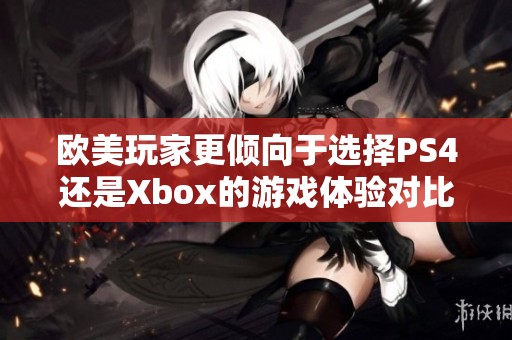 欧美玩家更倾向于选择PS4还是Xbox的游戏体验对比分析