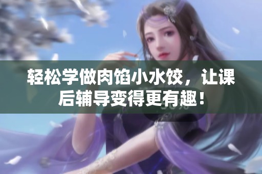 轻松学做肉馅小水饺，让课后辅导变得更有趣！