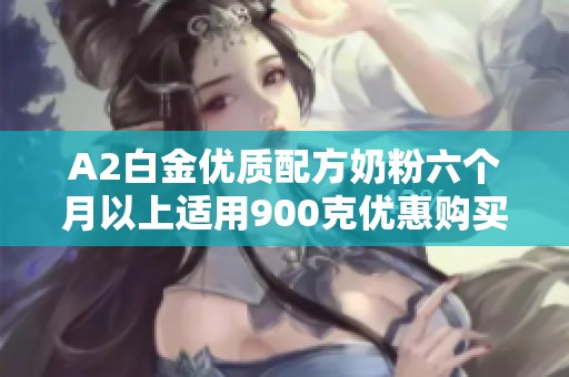 A2白金优质配方奶粉六个月以上适用900克优惠购买指南