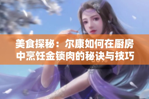 美食探秘：尔康如何在厨房中烹饪金锁肉的秘诀与技巧