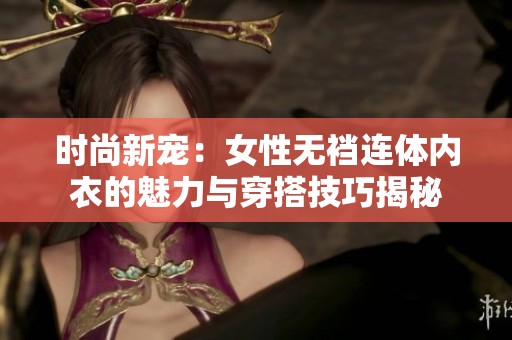 时尚新宠：女性无裆连体内衣的魅力与穿搭技巧揭秘