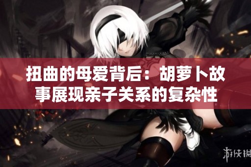 扭曲的母爱背后：胡萝卜故事展现亲子关系的复杂性