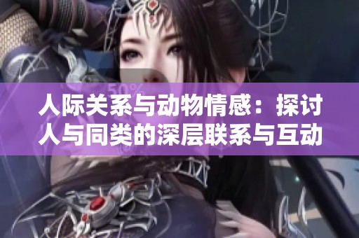 人际关系与动物情感：探讨人与同类的深层联系与互动