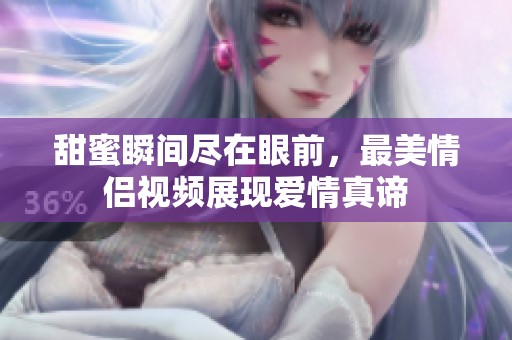 甜蜜瞬间尽在眼前，最美情侣视频展现爱情真谛