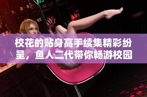 校花的贴身高手续集精彩纷呈，鱼人二代带你畅游校园情缘